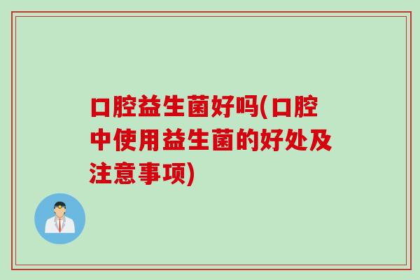 口腔益生菌好吗(口腔中使用益生菌的好处及注意事项) 口腔益生菌好吗(口腔中使用益生菌的好处及注意事项)