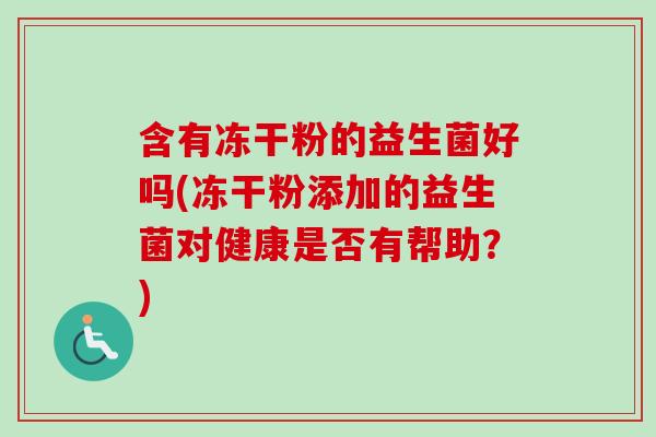 含有冻干粉的益生菌好吗(冻干粉添加的益生菌对健康是否有帮助？)