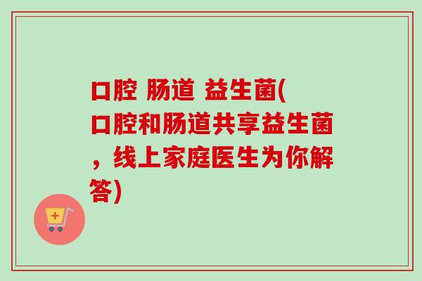 口腔 肠道 益生菌(口腔和肠道共享益生菌，线上家庭医生为你解答)