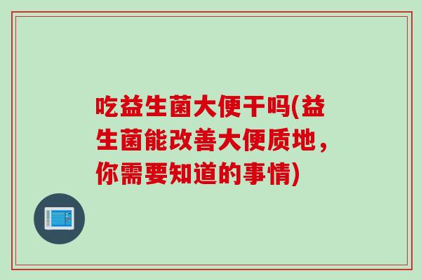吃益生菌大便干吗(益生菌能改善大便质地,你需要知道的事情) 吃益生菌大便干吗(益生菌能改善大便质地,你需要知道的事情)