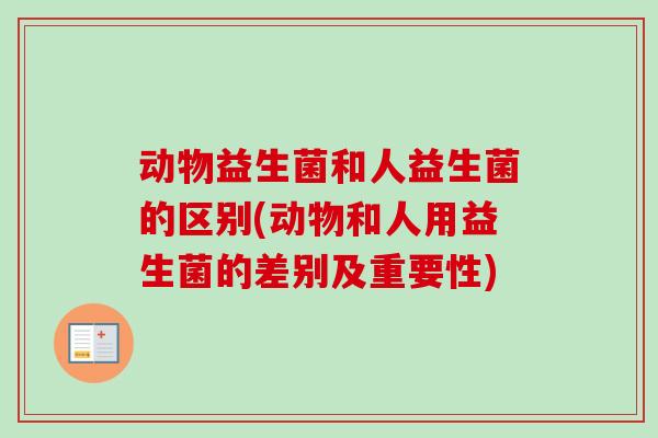 动物益生菌和人益生菌的区别(动物和人用益生菌的差别及重要性) 动物益生菌和人益生菌的区别(动物和人用益生菌的差别及重要性)