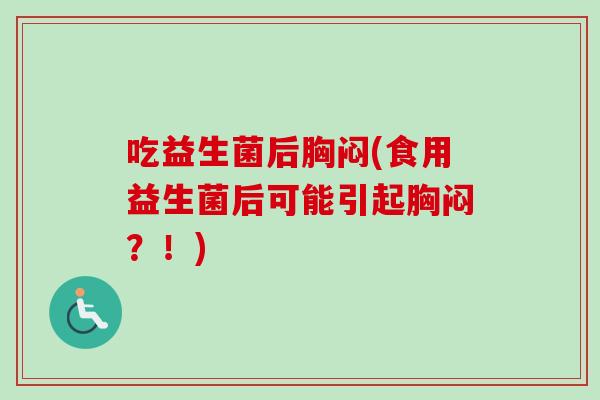 吃益生菌后胸闷(食用益生菌后可能引起胸闷?!) 吃益生菌后胸闷(食用益生菌后可能引起胸闷?!)