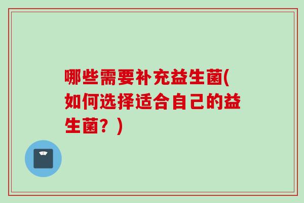 哪些需要补充益生菌(如何选择适合自己的益生菌?) 哪些需要补充益生菌(如何选择适合自己的益生菌?)