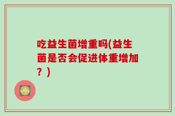 吃益生菌增重吗(益生菌是否会促进体重增加?) 吃益生菌增重吗(益生菌是否会促进体重增加?)