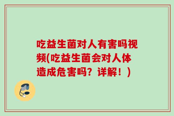 吃益生菌对人有害吗视频(吃益生菌会对人体造成危害吗？详解！)