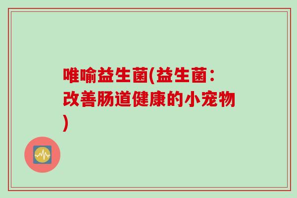 唯喻益生菌(益生菌:改善肠道健康的小宠物) 唯喻益生菌(益生菌:改善肠道健康的小宠物)
