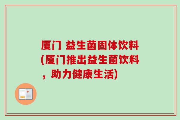 厦门 益生菌固体饮料(厦门推出益生菌饮料，助力健康生活)