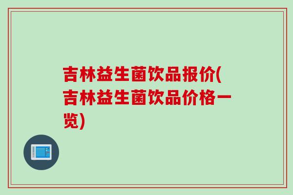 吉林益生菌饮品报价(吉林益生菌饮品价格一览) 吉林益生菌饮品报价(吉林益生菌饮品价格一览)