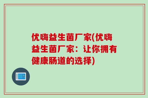 优嗨益生菌厂家(优嗨益生菌厂家:让你拥有健康肠道的选择) 优嗨益生菌厂家(优嗨益生菌厂家:让你拥有健康肠道的选择)