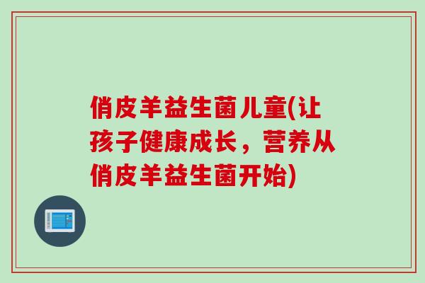 俏皮羊益生菌儿童(让孩子健康成长,营养从俏皮羊益生菌开始) 俏皮羊益生菌儿童(让孩子健康成长,营养从俏皮羊益生菌开始)