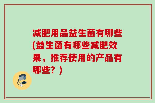 减肥用品益生菌有哪些(益生菌有哪些减肥效果，推荐使用的产品有哪些？)
