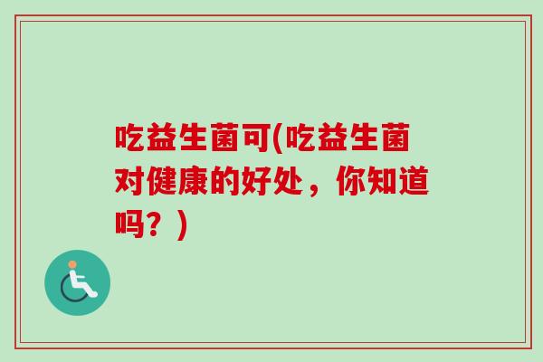 吃益生菌可(吃益生菌对健康的好处,你知道吗?) 吃益生菌可(吃益生菌对健康的好处,你知道吗?)