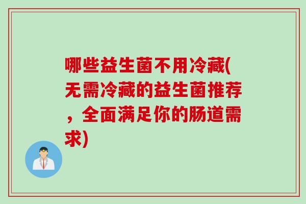哪些益生菌不用冷藏(无需冷藏的益生菌推荐，全面满足你的肠道需求)
