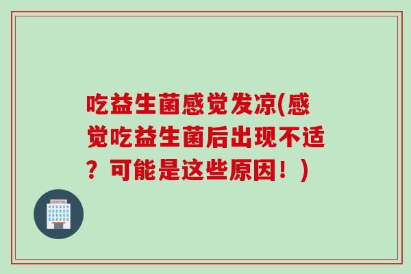 吃益生菌感觉发凉(感觉吃益生菌后出现不适？可能是这些原因！)