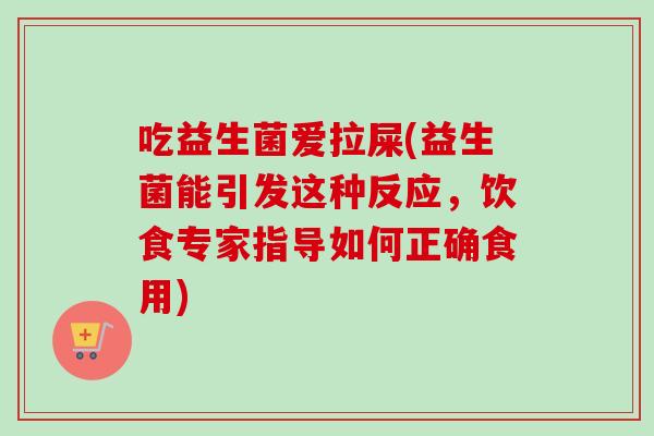 吃益生菌爱拉屎(益生菌能引发这种反应,饮食专家指导如何正确食用) 吃益生菌爱拉屎(益生菌能引发这种反应,饮食专家指导如何正确食用)