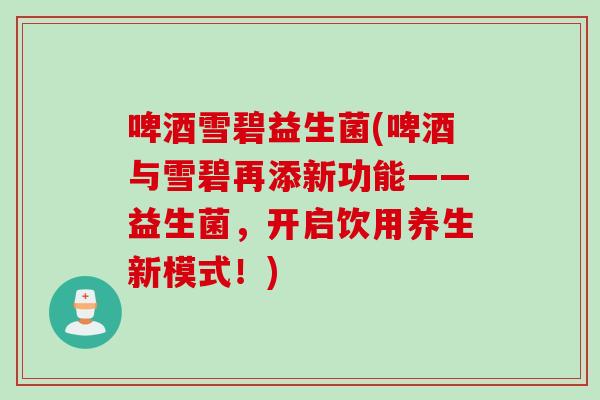 啤酒雪碧益生菌(啤酒与雪碧再添新功能——益生菌,开启饮用养生新模式!) 啤酒雪碧益生菌(啤酒与雪碧再添新功能——益生菌,开启饮用养生新模式!)