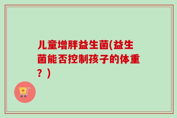 儿童增胖益生菌(益生菌能否控制孩子的体重？)