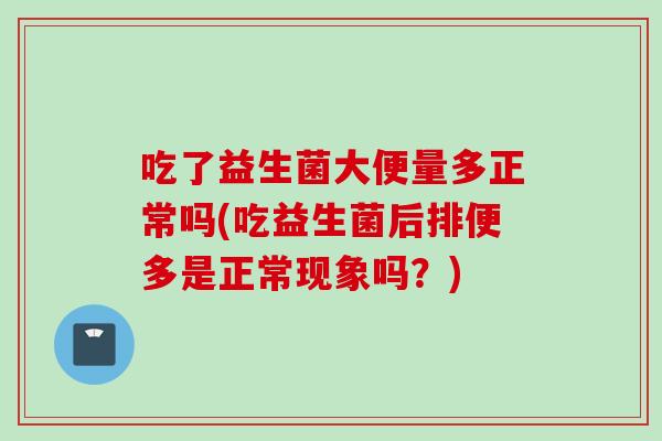 吃了益生菌大便量多正常吗(吃益生菌后排便多是正常现象吗？)