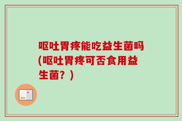 胃疼能吃益生菌吗(胃疼可否食用益生菌？)