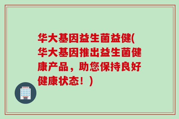 华大基因益生菌益健(华大基因推出益生菌健康产品,助您保持良好健康状态!) 华大基因益生菌益健(华大基因推出益生菌健康产品,助您保持良好健康状态!)