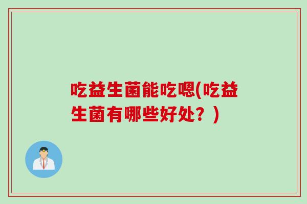 吃益生菌能吃嗯(吃益生菌有哪些好处？)