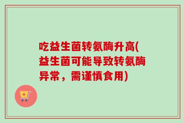 吃益生菌转氨酶升高(益生菌可能导致转氨酶异常，需谨慎食用)