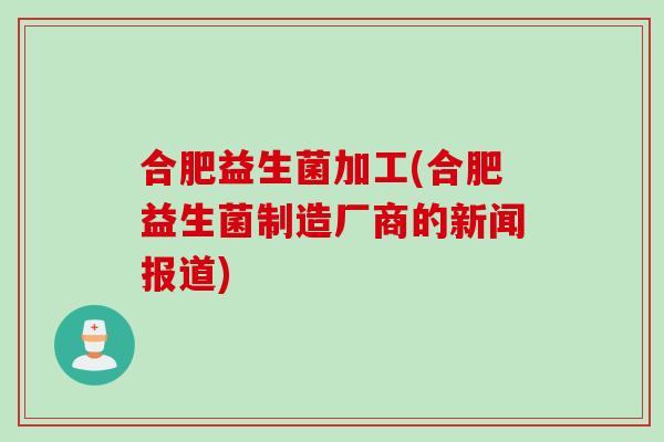 合肥益生菌加工(合肥益生菌制造厂商的新闻报道)