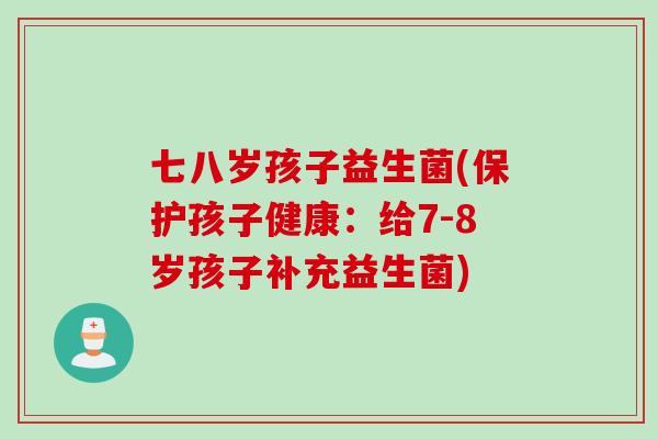 七八岁孩子益生菌(保护孩子健康:给7-8岁孩子补充益生菌) 七八岁孩子益生菌(保护孩子健康:给7-8岁孩子补充益生菌)