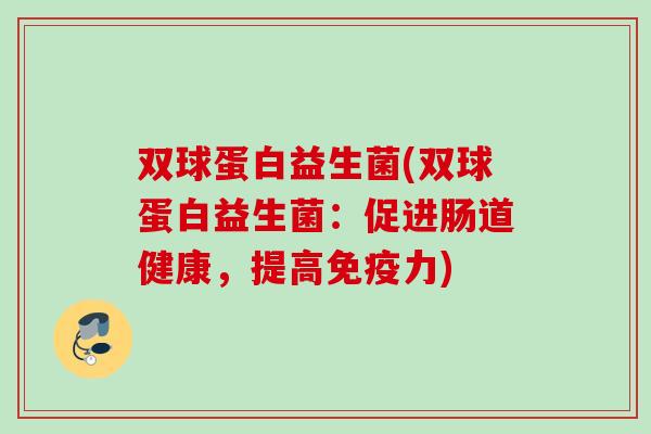 双球蛋白益生菌(双球蛋白益生菌：促进肠道健康，提高免疫力)