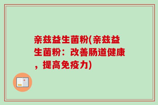 亲兹益生菌粉(亲兹益生菌粉:改善肠道健康,提高力) 亲兹益生菌粉(亲兹益生菌粉:改善肠道健康,提高力)