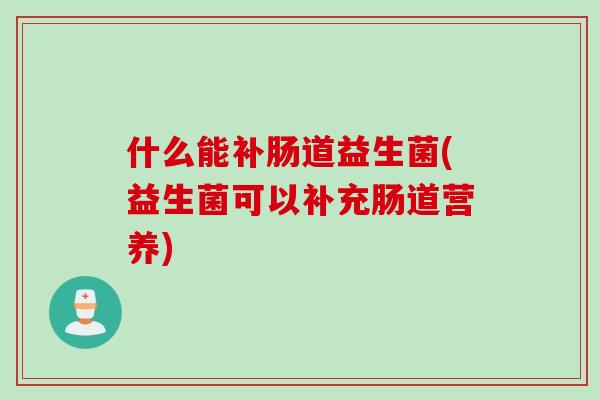 什么能补肠道益生菌(益生菌可以补充肠道营养) 什么能补肠道益生菌(益生菌可以补充肠道营养)