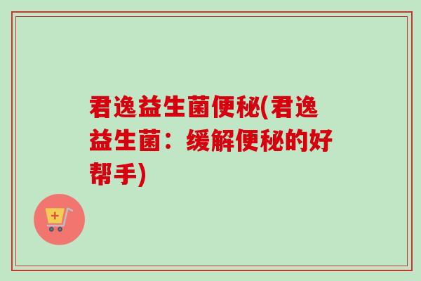 君逸益生菌(君逸益生菌:缓解的好帮手) 君逸益生菌(君逸益生菌:缓解的好帮手)