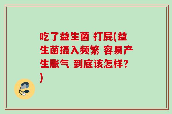 吃了益生菌 打屁(益生菌摄入频繁 容易产生 到底该怎样?) 吃了益生菌 打屁(益生菌摄入频繁 容易产生 到底该怎样?)