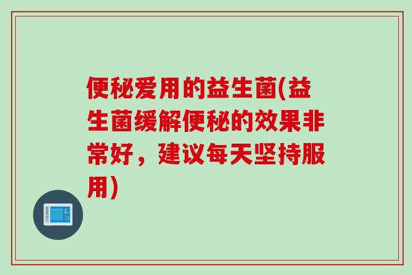 爱用的益生菌(益生菌缓解的效果非常好,建议每天坚持服用) 爱用的益生菌(益生菌缓解的效果非常好,建议每天坚持服用)