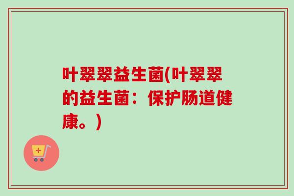 叶翠翠益生菌(叶翠翠的益生菌:保护肠道健康。) 叶翠翠益生菌(叶翠翠的益生菌:保护肠道健康。)