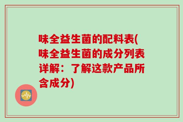 味全益生菌的配料表(味全益生菌的成分列表详解:了解这款产品所含成分) 味全益生菌的配料表(味全益生菌的成分列表详解:了解这款产品所含成分)