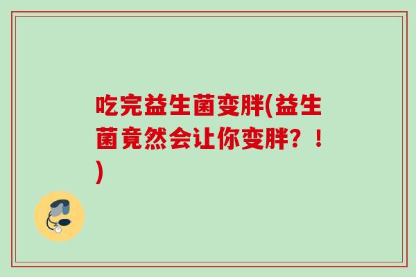 吃完益生菌变胖(益生菌竟然会让你变胖?!) 吃完益生菌变胖(益生菌竟然会让你变胖?!)