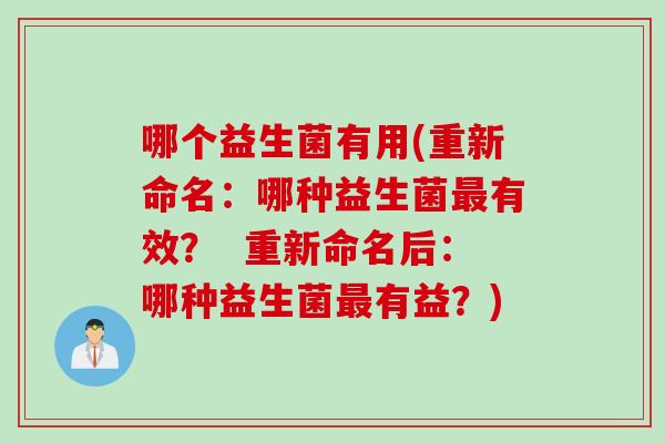 哪个益生菌有用(重新命名:哪种益生菌有效? 重新命名后:哪种益生菌有益?) 哪个益生菌有用(重新命名:哪种益生菌有效? 重新命名后:哪种益生菌有益?)