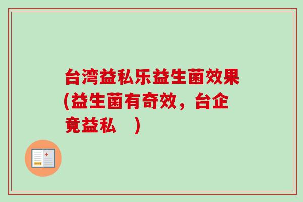 台湾益私乐益生菌效果(益生菌有奇效,台企竟益私 ) 台湾益私乐益生菌效果(益生菌有奇效,台企竟益私 )