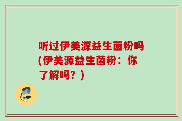 听过伊美源益生菌粉吗(伊美源益生菌粉：你了解吗？)