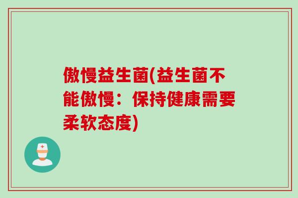 傲慢益生菌(益生菌不能傲慢：保持健康需要柔软态度)
