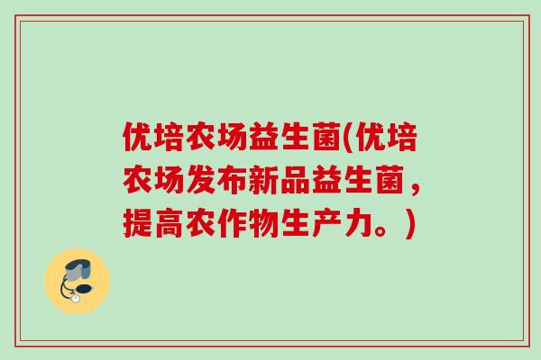 优培农场益生菌(优培农场发布新品益生菌，提高农作物生产力。)