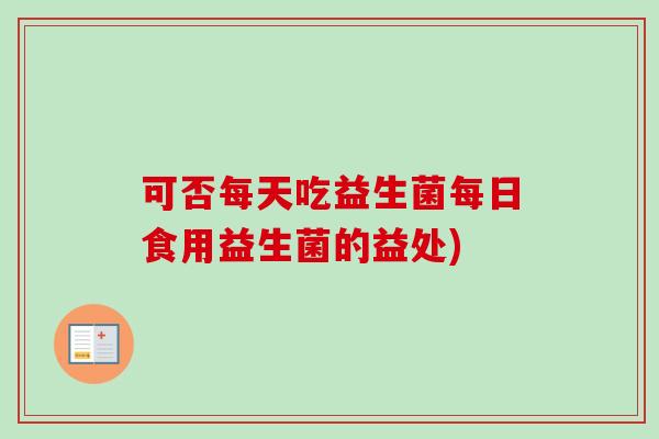 可否每天吃益生菌每日食用益生菌的益处) 可否每天吃益生菌每日食用益生菌的益处)