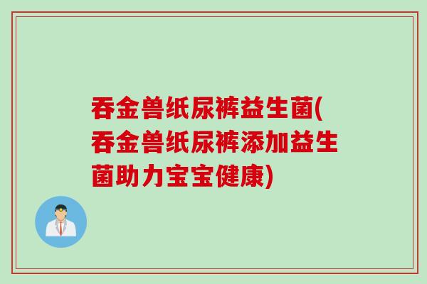 吞金兽纸尿裤益生菌(吞金兽纸尿裤添加益生菌助力宝宝健康)
