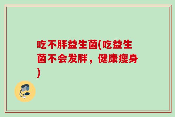 吃不胖益生菌(吃益生菌不会发胖，健康瘦身)