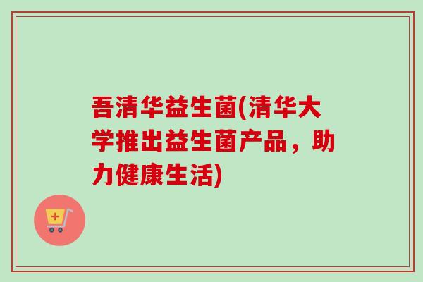 吾清华益生菌(清华大学推出益生菌产品，助力健康生活)
