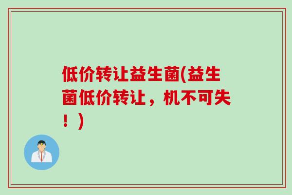 低价转让益生菌(益生菌低价转让,机不可失!) 低价转让益生菌(益生菌低价转让,机不可失!)