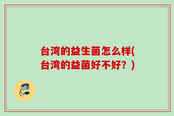 台湾的益生菌怎么样(台湾的益菌好不好?) 台湾的益生菌怎么样(台湾的益菌好不好?)