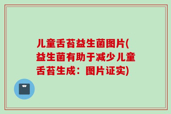 儿童舌苔益生菌图片(益生菌有助于减少儿童舌苔生成：图片证实)