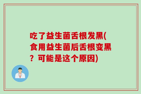 吃了益生菌舌根发黑(食用益生菌后舌根变黑？可能是这个原因)